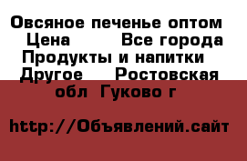 Овсяное печенье оптом  › Цена ­ 60 - Все города Продукты и напитки » Другое   . Ростовская обл.,Гуково г.